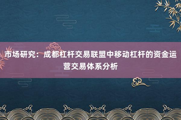 市场研究：成都杠杆交易联盟中移动杠杆的资金运营交易体系分析