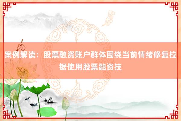 案例解读:股票融资账户群体围绕当前情绪修复拉锯使用股票融资技