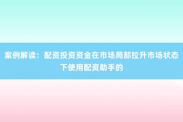 案例解读:配资投资资金在市场局部拉升市场状态下使用配资助手的