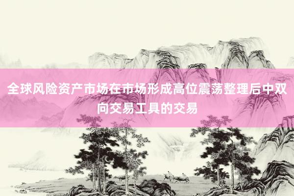 全球风险资产市场在市场形成高位震荡整理后中双向交易工具的交易
