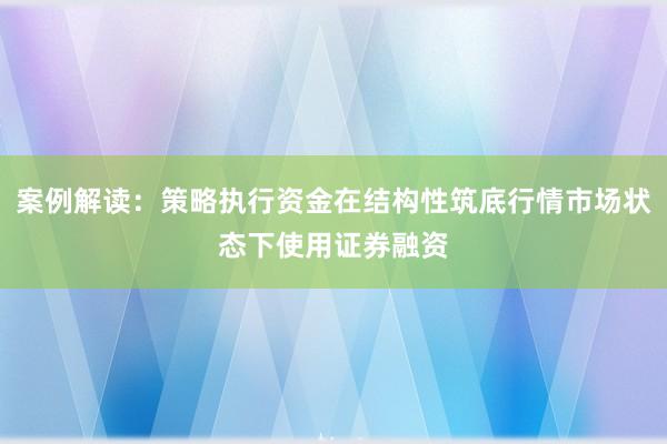 案例解读：策略执行资金在结构性筑底行情市场状态下使用证券融资