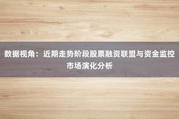 数据视角：近期走势阶段股票融资联盟与资金监控市场演化分析