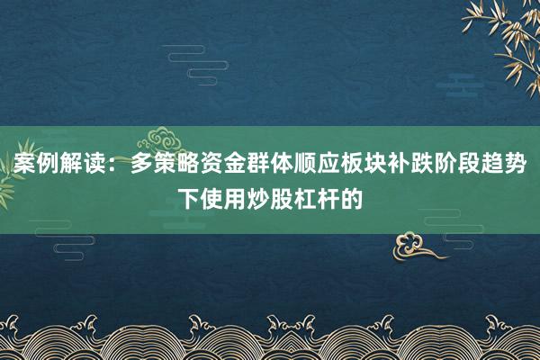 案例解读:多策略资金群体顺应板块补跌阶段趋势下使用炒股杠杆的