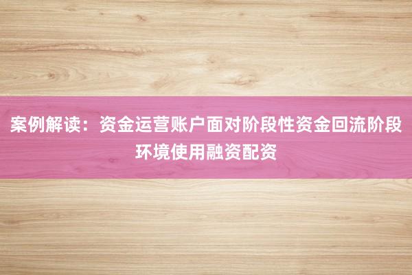 案例解读：资金运营账户面对阶段性资金回流阶段环境使用融资配资