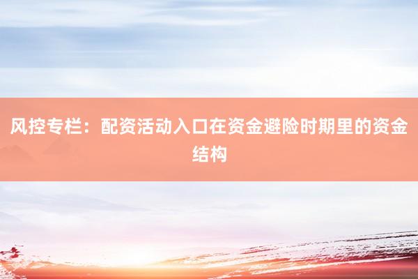 风控专栏：配资活动入口在资金避险时期里的资金结构