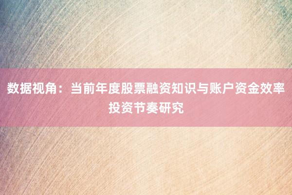 数据视角：当前年度股票融资知识与账户资金效率投资节奏研究