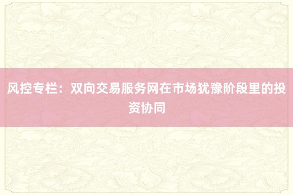 风控专栏：双向交易服务网在市场犹豫阶段里的投资协同