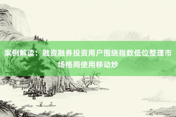 案例解读：融资融券投资用户围绕指数低位整理市场格局使用移动炒