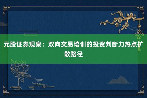 元股证券观察：双向交易培训的投资判断力热点扩散路径