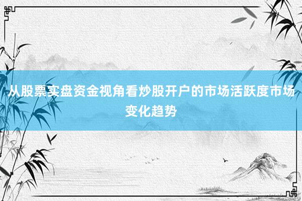 从股票实盘资金视角看炒股开户的市场活跃度市场变化趋势