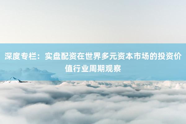 深度专栏:实盘配资在世界多元资本市场的投资价值行业周期观察