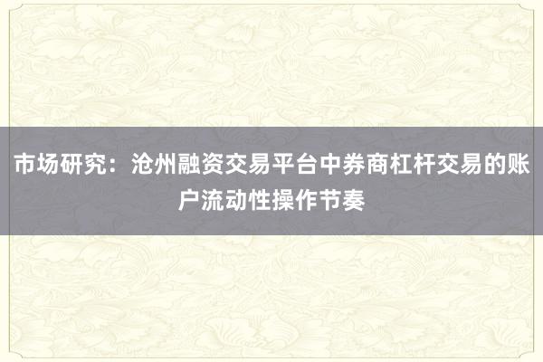 市场研究：沧州融资交易平台中券商杠杆交易的账户流动性操作节奏