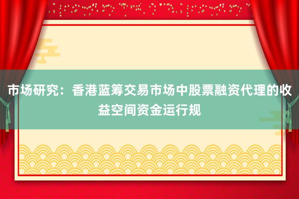 市场研究：香港蓝筹交易市场中股票融资代理的收益空间资金运行规