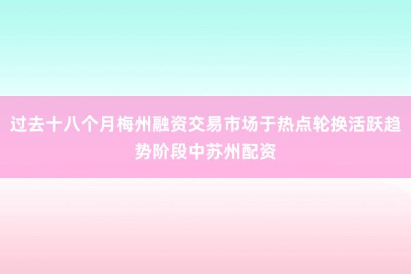 过去十八个月梅州融资交易市场于热点轮换活跃趋势阶段中苏州配资