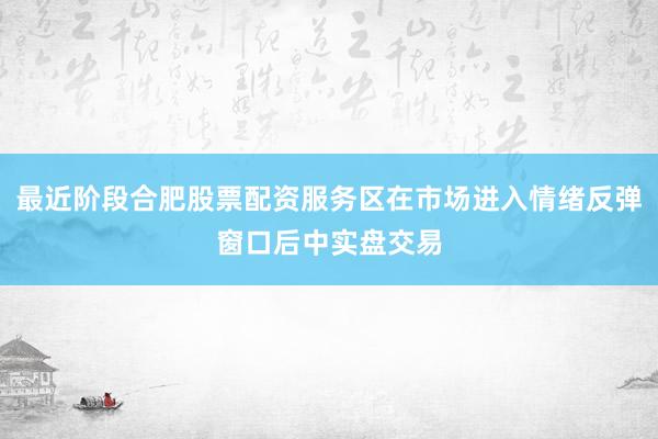 最近阶段合肥股票配资服务区在市场进入情绪反弹窗口后中实盘交易