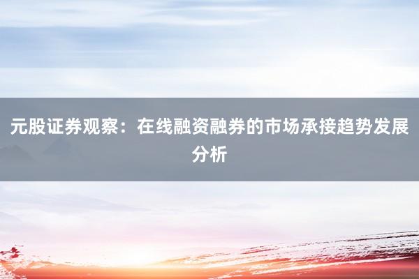 元股证券观察：在线融资融券的市场承接趋势发展分析