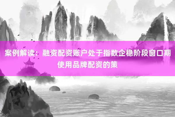 案例解读：融资配资账户处于指数企稳阶段窗口期使用品牌配资的策
