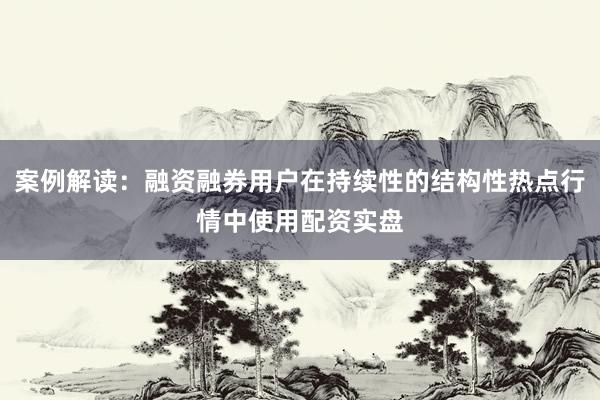 案例解读：融资融券用户在持续性的结构性热点行情中使用配资实盘
