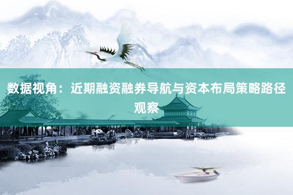 数据视角：近期融资融券导航与资本布局策略路径观察