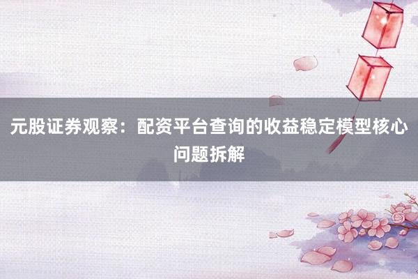 元股证券观察：配资平台查询的收益稳定模型核心问题拆解