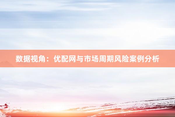 数据视角：优配网与市场周期风险案例分析