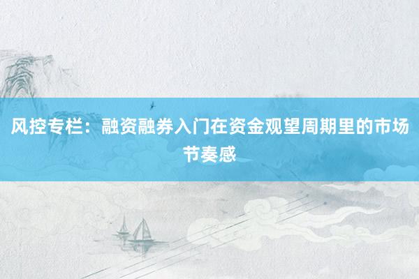 风控专栏：融资融券入门在资金观望周期里的市场节奏感