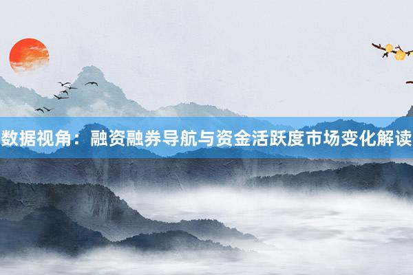 数据视角：融资融券导航与资金活跃度市场变化解读