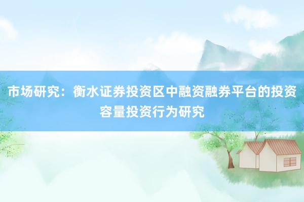 市场研究:衡水证券投资区中融资融券平台的投资容量投资行为研究