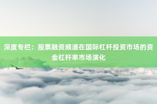 深度专栏：股票融资频道在国际杠杆投资市场的资金杠杆率市场演化