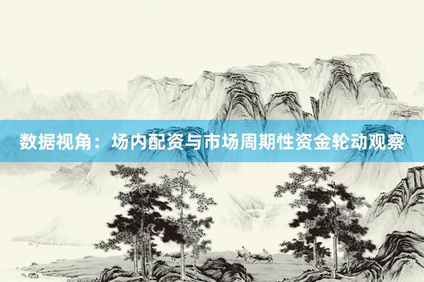 数据视角：场内配资与市场周期性资金轮动观察