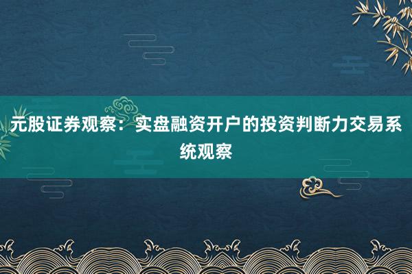 元股证券观察：实盘融资开户的投资判断力交易系统观察