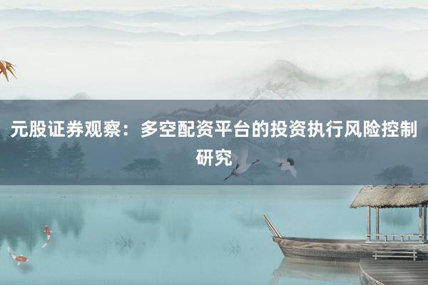 元股证券观察:多空配资平台的投资执行风险控制研究