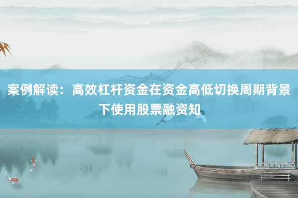 案例解读：高效杠杆资金在资金高低切换周期背景下使用股票融资知