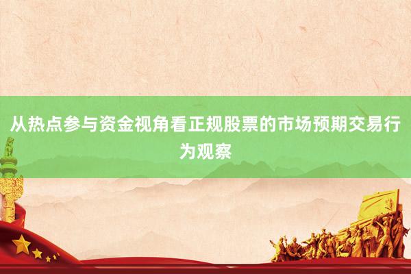 从热点参与资金视角看正规股票的市场预期交易行为观察