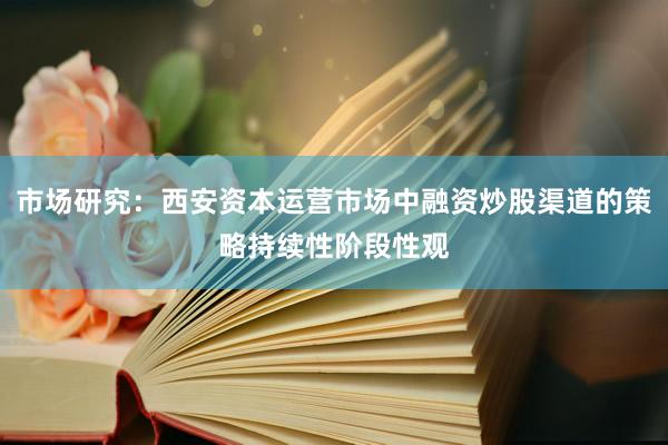 市场研究：西安资本运营市场中融资炒股渠道的策略持续性阶段性观
