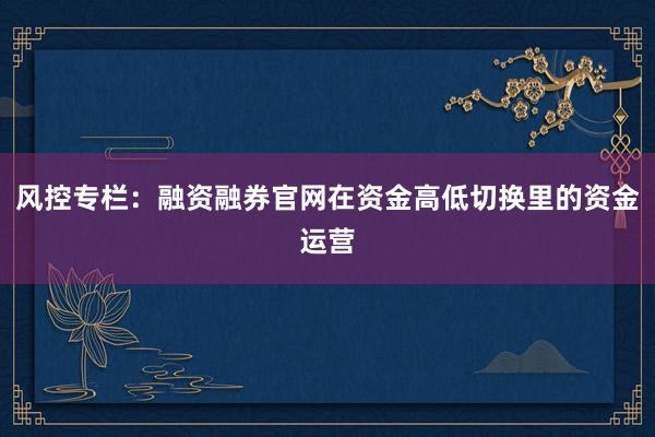 风控专栏:融资融券官网在资金高低切换里的资金运营