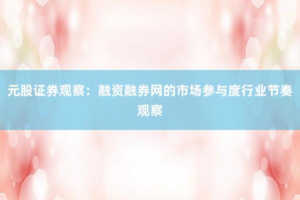 元股证券观察:融资融券网的市场参与度行业节奏观察