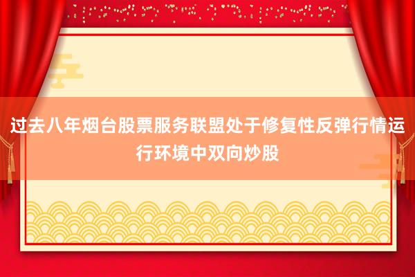 过去八年烟台股票服务联盟处于修复性反弹行情运行环境中双向炒股
