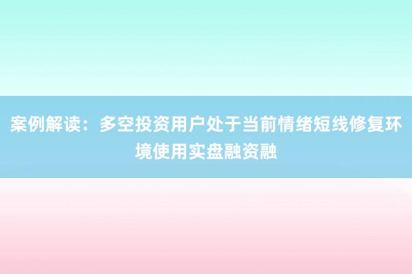 案例解读：多空投资用户处于当前情绪短线修复环境使用实盘融资融