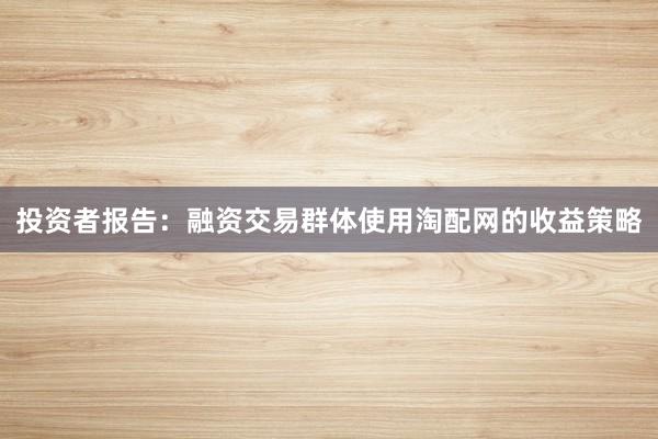 投资者报告：融资交易群体使用淘配网的收益策略