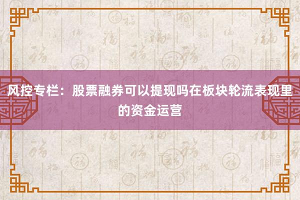 风控专栏:股票融券可以提现吗在板块轮流表现里的资金运营