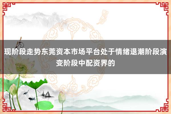 现阶段走势东莞资本市场平台处于情绪退潮阶段演变阶段中配资界的