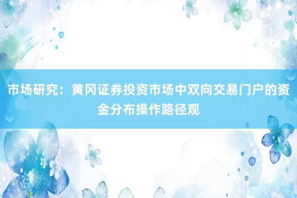市场研究：黄冈证券投资市场中双向交易门户的资金分布操作路径观