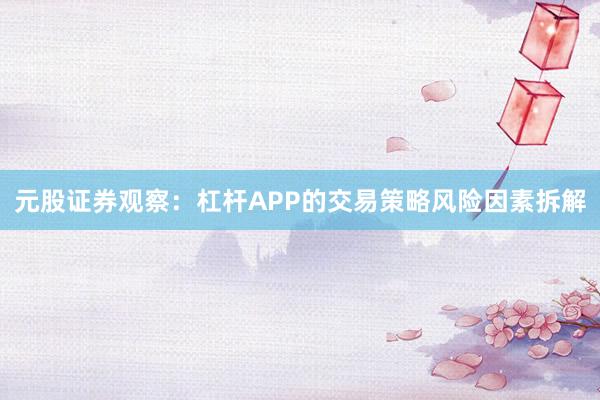 元股证券观察:杠杆APP的交易策略风险因素拆解