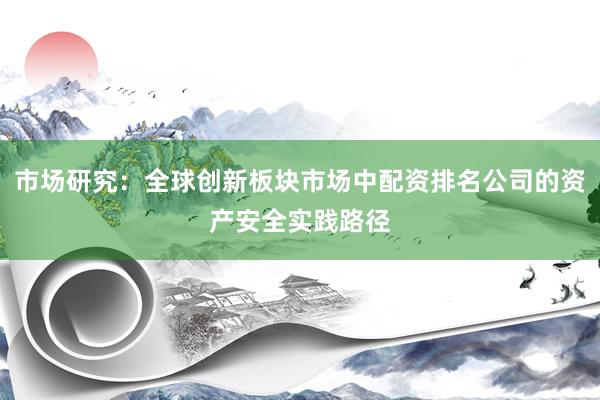 市场研究：全球创新板块市场中配资排名公司的资产安全实践路径