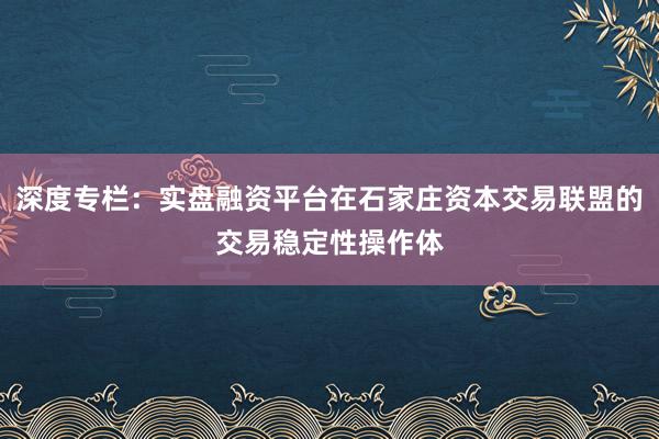 深度专栏：实盘融资平台在石家庄资本交易联盟的交易稳定性操作体