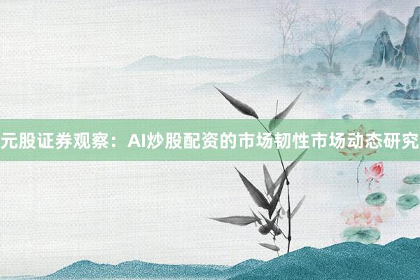 元股证券观察：AI炒股配资的市场韧性市场动态研究