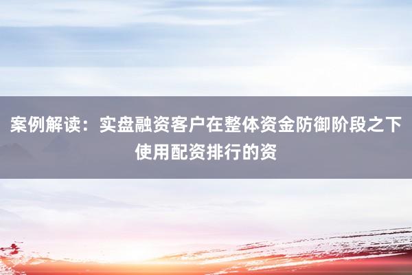 案例解读：实盘融资客户在整体资金防御阶段之下使用配资排行的资