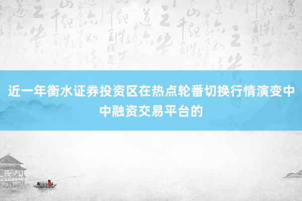 近一年衡水证券投资区在热点轮番切换行情演变中中融资交易平台的