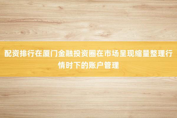 配资排行在厦门金融投资圈在市场呈现缩量整理行情时下的账户管理